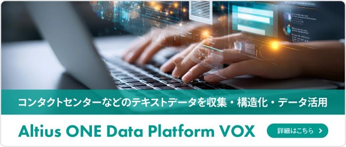 コンタクトセンターなどのテキストデータを収集・構造化・データ活用 Altius ONE Data Platform VOX 詳しくはこちら