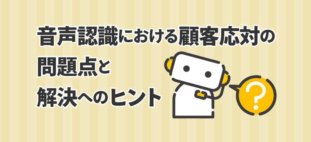 音声認識における顧客応対の問題点と解決へのヒント