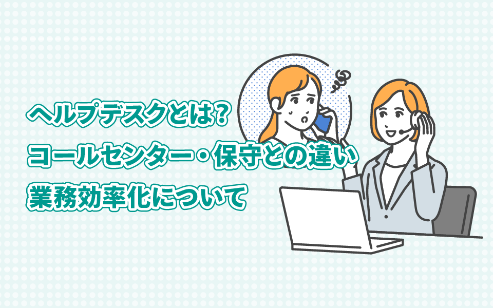 ヘルプデスクとは？業務内容・必要なスキルや、コールセンター・保守との違い