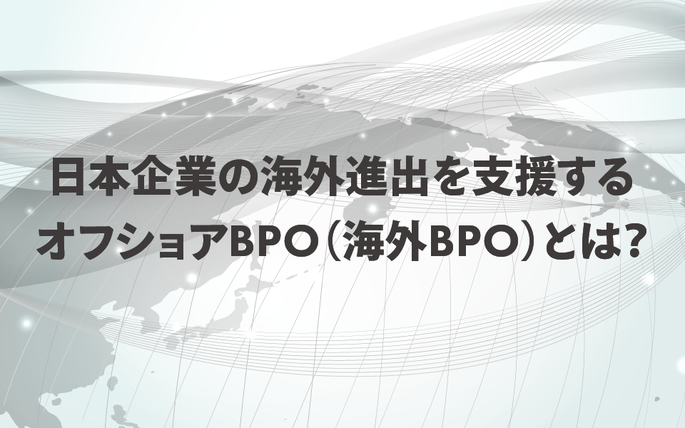 日本企業の海外進出を支援するオフショアBPO（海外BPO）とは？